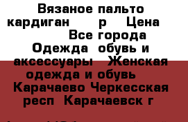 Вязаное пальто кардиган 44-46р. › Цена ­ 6 000 - Все города Одежда, обувь и аксессуары » Женская одежда и обувь   . Карачаево-Черкесская респ.,Карачаевск г.